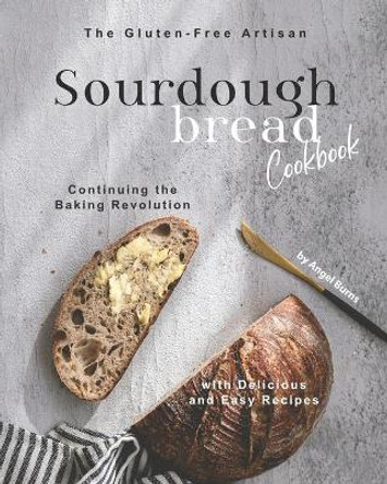 The Gluten-Free Artisan Sourdough Bread Cookbook: Continuing the Baking Revolution with Delicious and Easy Recipes by Angel Burns 9798692844842