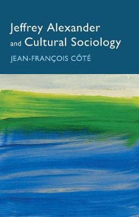 Jeffrey Alexander and Cultural Sociology by Jean–Francois Côté