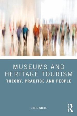 Museums and Heritage Tourism: Theory, Practice and People by White Chris