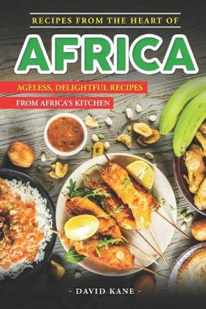 Recipes From The Heart of Africa: Ageless, Delightful Recipes from Africa's Kitchen by David Kane 9798850321659