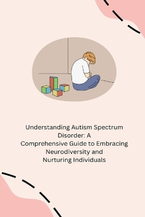 Understanding Autism Spectrum Disorder: A Comprehensive Guide to Embracing Neurodiversity and Nurturing Individuals by Annie Tasha 9798869003522
