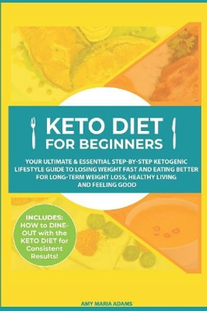 Keto Diet for Beginners: Your Ultimate & Essential Step-By-Step Ketogenic Lifestyle Guide to Losing Weight Fast and Eating Better for Long-Term Weight Loss, Healthy Living and Feeling Good by Amy Maria Adams 9781793490780