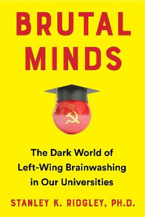 Brutal Minds: Inside the Dark World of Left-Wing Brainwashing in America's Universities by Stanley K. Ridgley