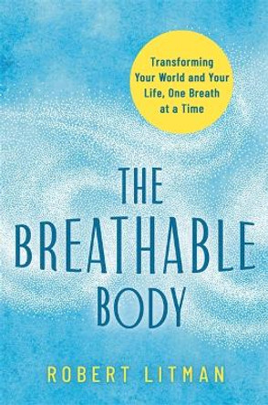 The Breathable Body: Transforming Your World and Your Life, One Breath at a Time by Robert Litman