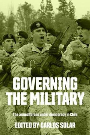 Governing the Military: The Armed Forces Under Democracy in Chile by Carlos Solar 9781526161840
