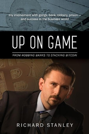 Up on Game: From Robbing Banks to Stacking Bitcoin, My Involvement with Gangs, Bank Robbery, Prison--and Success in the Business World by Richard Stanley 9781732141711