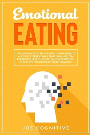 Emotional Eating: Discover How to Fix Your Bad Eating Habits and Quit Overeating. Establish a Healthy Relationship with Food Using Diet Metrics to Feel Better and Beat Sugar Cravings by Joe Cognitive 9798644534388