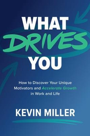What Drives You: How to Discover Your Unique Motivators and Accelerate Growth in Work and Life by Kevin Miller