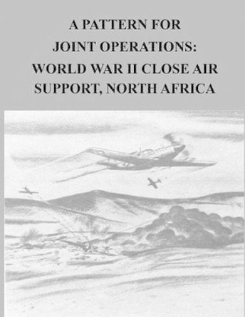 A Pattern for Joint Operations: World War II Close Air Support, North Africa. by U S Air Force 9781508600183