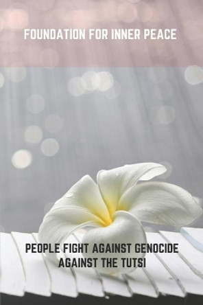 Foundation For Inner Peace: People Fight Against Genocide Against The Tutsi by Shana Whitter 9798775872120