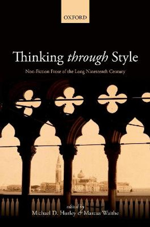Thinking Through Style: Non-Fiction Prose of the Long Nineteenth Century by Michael D. Hurley