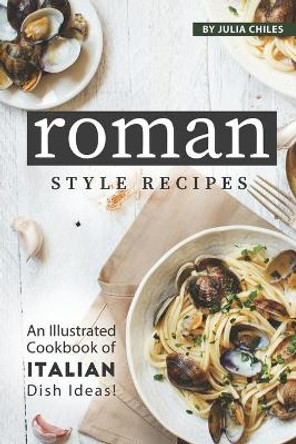 Roman Style Recipes: An Illustrated Cookbook of Italian Dish Ideas! by Julia Chiles 9798616234742