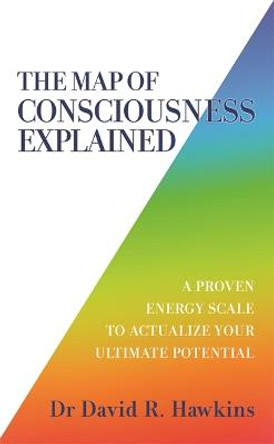 The Map of Consciousness Explained: A Proven Energy Scale to Actualize Your Ultimate Potential by David R. Hawkins