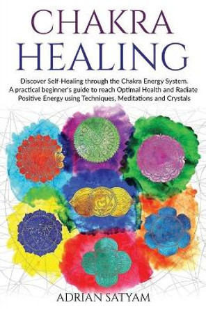Chakra Healing: Discover Self-Healing through the Chakra Energy System. A practical beginner's guide to reach Optimal Health and Radiate Positive Energy using Techniques, Meditations and Crystals by Adrian Satyam 9798613480913