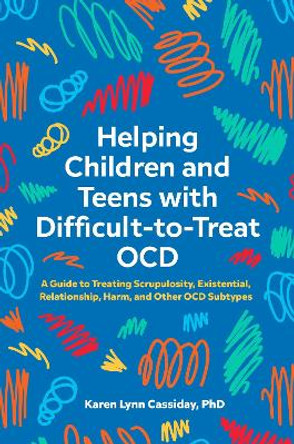 Helping Children and Teens with Difficult-to-Treat OCD: A Guide to Treating Scrupulosity, Existential, Relationship, Harm, and Other OCD Subtypes by Karen Lynn Cassiday