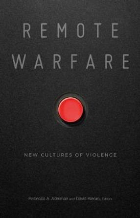 Remote Warfare: New Cultures of Violence by Rebecca A. Adelman