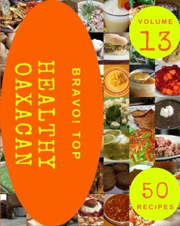 Bravo! Top 50 Healthy Oaxacan Recipes Volume 13: Discover Healthy Oaxacan Cookbook NOW! by Kathie I Elliott 9798522828707