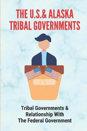 The U.S.& Alaska Tribal Governments: Tribal Governments & Relationship With The Federal Government: U.S. Constitution by Magdalene Folse 9798543659687