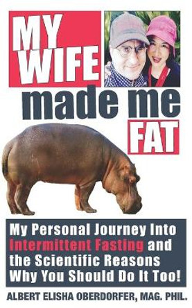 My Wife Made Me Fat: My Personal Journey Into Intermittent Fasting and the Scientific Reasons Why You Should Do it Too! by Albert Elisha Oberdorfer 9798622014109