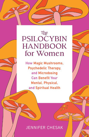 The Psilocybin Handbook For Women: How Magic Mushrooms, Psychedelic Therapy, and Microdosing Can Benefit Your Mental, Physical, and Spiritual Health by Jennifer Chesak