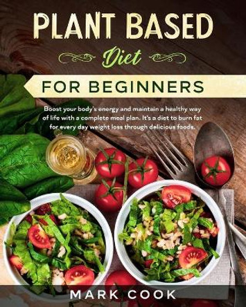 Plant Based Diet for Beginners: Boost your body's energy and maintain a healthy way of life with a complete meal plan. It's a diet to burn fat for every day weight loss through delicious foods. by Mark Cook 9798619466256