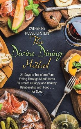 The Divine Dining Method: 21 Days to Transform Your Eating Through Mindfulness to Create a Happy and Healthy Relationship with Food . . . for Good by Catherine Russo Epstein 9781504387651