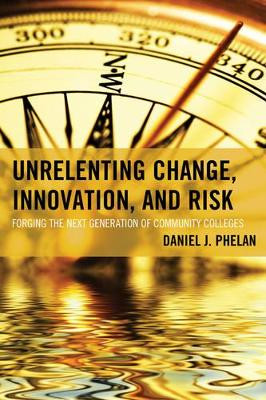 Unrelenting Change, Innovation, and Risk: Forging the Next Generation of Community Colleges by Daniel J. Phelan 9781475820614