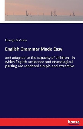 English Grammar Made Easy: and adapted to the capacity of children - in which English accidence and etymological parsing are rendered simple and attractive by George G Vasey 9783337391997