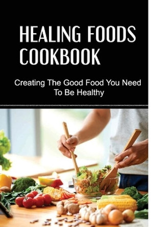 Healing Foods Cookbook: Creating The Good Food You Need To Be Healthy by Ligia Renzoni 9798419623910