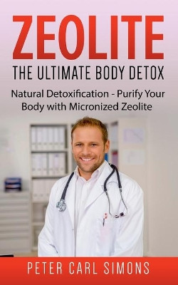 Zeolite - The Ultimate Body Detox: Natural Detoxification - Purify Your Body with Micronized Zeolite by Peter Carl Simons 9783753458656