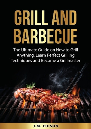 Grill and Barbecue: The Ultimate Guide on How to Grill Anything, Learn Perfect Grilling Techniques and Become a Grillmaster by J M Edison 9787704276870