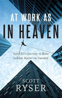 At Work As In Heaven: One CEO's Journey to Make Sunday Matter on Tuesday by Scott Ryser 9781950948505