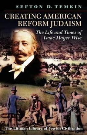 Creating American Reform Judaism: The Life and Times of Isaac Mayer Wise by Sefton D. Temkin