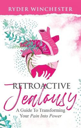Retroactive Jealousy: A Guide To Transforming Your Pain Into Power by Ryder Winchester 9781953543288