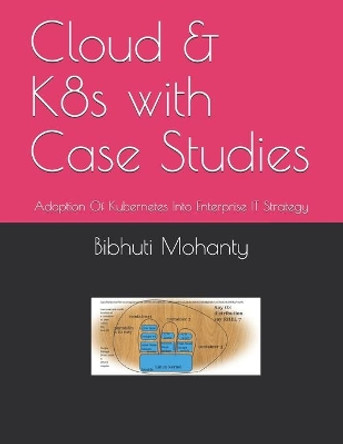 Cloud & K8s with Case Studies: Adoption Of Kubernetes Into Enterprise IT Strategy by Bibhuti Bhusan Mohanty 9781707789672