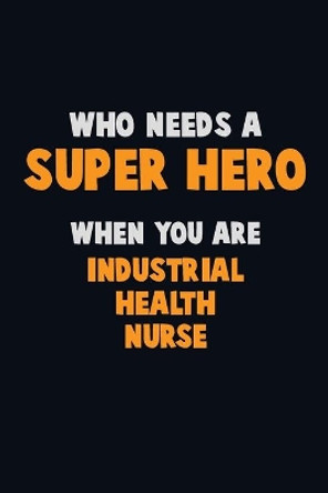 Who Need A SUPER HERO, When You Are Industrial health nurse: 6X9 Career Pride 120 pages Writing Notebooks by Emma Loren 9781712610817