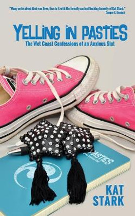 Yelling in Pasties: The Wet Coast Confessions of an Anxious Slut by Kat Stark 9781946876102