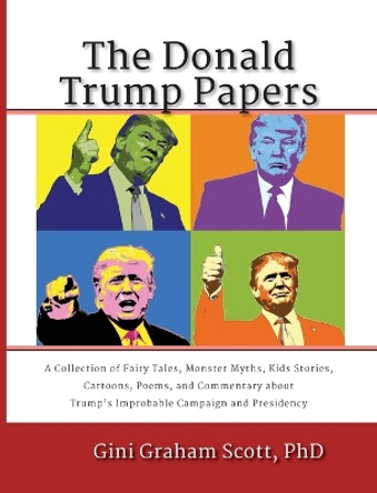 The Donald Trump Papers: A Collection of Fairy Tales, Monster Myths, Kids' Stories, Cartoons, Poems, and Commentary about Trump's Improbable Campaign and Presidency by Gini Graham Scott 9781947466661