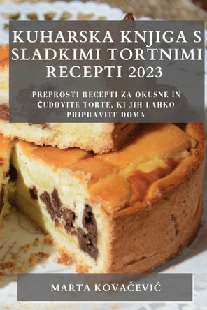 Kuharska knjiga s sladkimi tortnimi recepti 2023: Preprosti recepti za okusne in &#269;udovite torte, ki jih lahko pripravite doma by Marta Kova&#269;evic 9781783810741