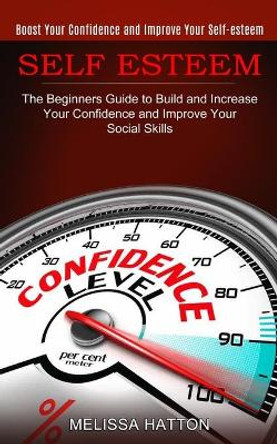 Self Esteem: Boost Your Confidence and Improve Your Self-esteem (The Beginners Guide to Build and Increase Your Confidence and Improve Your Social Skills) by Melissa Hatton 9781774852538