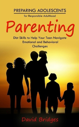 Parenting: Preparing Adolescents for Responsible Adulthood (Dbt Skills to Help Your Teen Navigate Emotional and Behavioral Challenges) by David Bridges 9781777199654