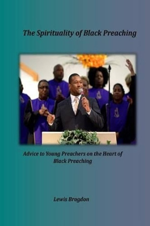 The Spirituality of Black Preaching: Advice to Young Preachers on the Heart of Black Preaching by Lewis Brogdon 9781938373084