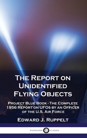 The Report on Unidentified Flying Objects: Project Blue Book - The Complete 1956 Report on UFOs by an Officer of the U.S. Air Force by Edward J Ruppelt 9781789875997