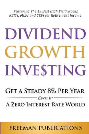 Dividend Growth Investing: Get A Steady 8% Per Year Even In A Zero Interest Rate World: Featuring The 13 Best High Yield Stocks, REITs, MLPs And CEFs For Retirement Income by Freeman Publications 9781838267360