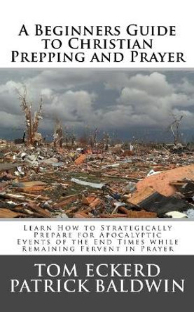 A Beginners Guide to Christian Prepping and Prayer: Learn How to Strategically Prepare for Apocalyptic Events of the End Times while Remaining Fervent in Prayer by Patrick Baldwin 9781944321642