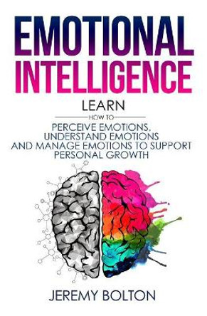 Emotional Intelligence: Learn How to Perceive Emotions, Understand Emotions, and Manage Emotions to Support Personal Growth by Jeremy Bolton 9781976162237