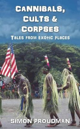 Cannibals, Cults and Corpses: Tales from Exotic Places by Simon Proudman 9781977759627