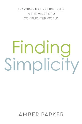 Finding Simplicity: Learning to Live Like Jesus in the Midst of a Complicated World by Amber Parker 9781949572834