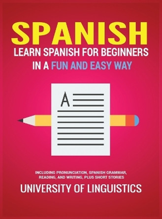 Spanish: Learn Spanish for Beginners in a Fun and Easy Way Including Pronunciation, Spanish Grammar, Reading, and Writing, Plus Short Stories by University of Linguistics 9781951764302