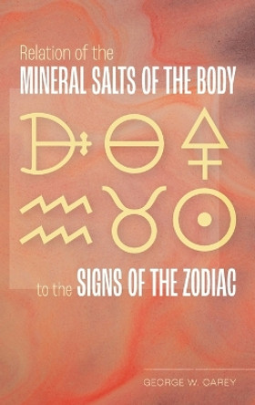 Relation of the Mineral Salts of the Body to the Signs of the Zodiac by George W Carey 9781953450340